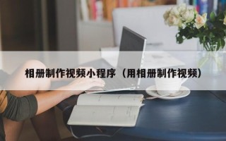 石家庄相册制作视频小程序（用相册制作视频）