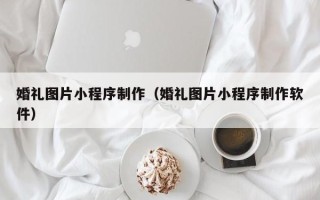 石家庄婚礼图片小程序制作（婚礼图片小程序制作软件）