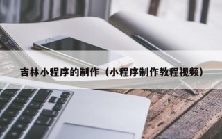 石家庄吉林小程序的制作（小程序制作教程视频）