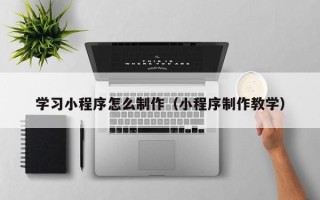 石家庄学习小程序怎么制作（小程序制作教学）